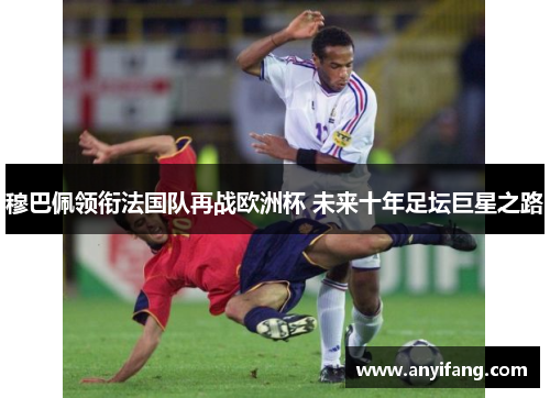穆巴佩领衔法国队再战欧洲杯 未来十年足坛巨星之路